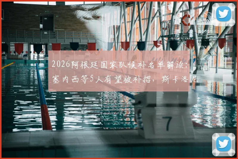 2026阿根廷国家队候补名单解读：塞内西等5人有望被补招，斯卡洛尼的选择悬念