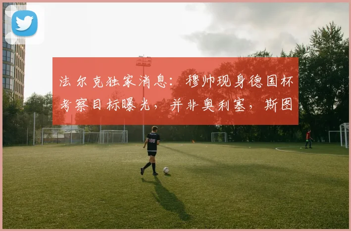 法尔克独家消息：穆帅现身德国杯考察目标曝光，并非奥利塞，斯图加特中场施蒂勒进入皇马2026引援名单