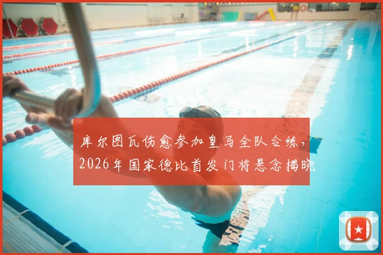 库尔图瓦伤愈参加皇马全队合练，2026年国家德比首发门将悬念揭晓？深度分析其对战局影响